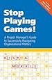 Stop Playing Games! A Project Manager's Guide to Successfully Navigating Organizational Politics