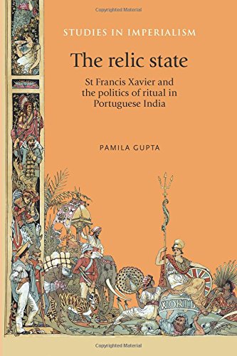 The relic state: St Francis Xavier and the politics of ritual in Portuguese India (Studies in Imperialism MUP)
