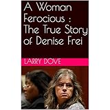 A Woman Ferocious : The True Story of Denise Frei: A Collection of True Crime