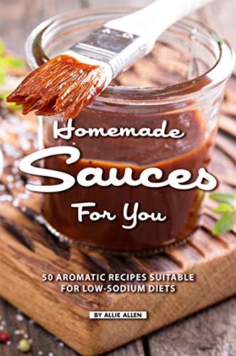 Homemade Sauces for You: 50 Aromatic Recipes Suitable for Low-Sodium Diets