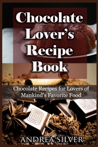 Chocolate Lover's Recipe Book: Chocolate Recipes for Lovers of Mankind’s Favorite Food (Andrea Silver Dessert Cookbooks) (Volume 1)