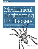 Mechanical Engineering for Hackers: A Guide to Designing, Prototyping, and Manufacturing Hardware Mechanical Engineering for Hackers: A Guide to Designing, Prototyping, and Manufacturing Hardware