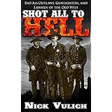 Shot All to Hell: Bad Ass Outlaws, Gunfighters, and Lawmen of the Old West