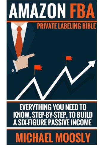 Amazon FBA: : Private Labeling Bible: Everything You Need To Know, Step-By-Step, To Build a Six-Figure Passive Income