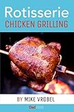 Rotisserie Chicken Grilling: 50+ Recipes for Chicken on Your Grill's Rotisserie by Mike Vrobel