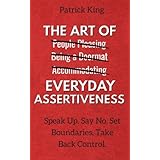 The Art of Everyday Assertiveness: Speak Up. Say No. Set Boundaries. Take Back Control.