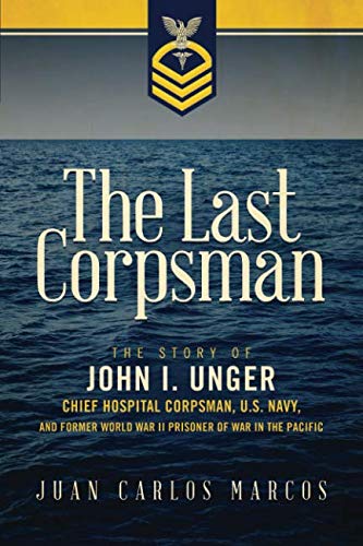 The Last Corpsman: The Story of John I. Unger, Chief Hospital Corpsman, U.S. Navy, and Former World by Juan Carlos Marcos