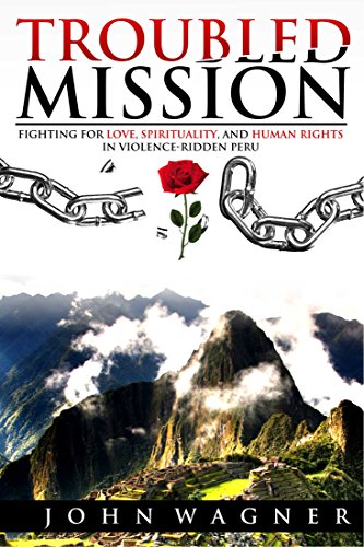 Troubled Mission: Fighting for Love, Spirituality, and Human Rights in Violence-Ridden Peru by John Wagner