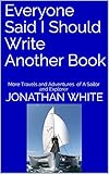 Everyone Said I Should Write Another Book: More Travels and Adventures of A Sailor and Explorer (Everyone Said... Book 2) by Jonathan White, Joell White