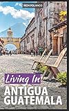 Living In Antigua Guatemala: 2018 Edition by Rich Polanco