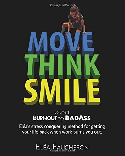 MOVE THINK SMILE Volume 1: BurnOut to BadAss: Elea’s stress conquering method for getting your life back when work burns you out.