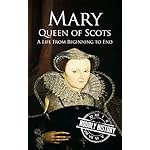 Mary Queen of Scots: A Life From Beginning to End (Royalty Biography Book 2)