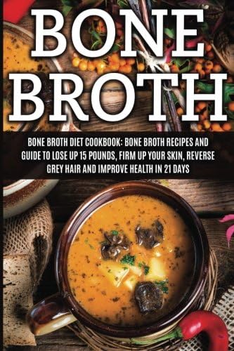 Bone Broth: Bone Broth Diet Cookbook: Bone Broth Recipes and Guide to Lose Up 15 Pounds, Firm up Your Skin, Reverse Grey Hair and Improve Health in 21 ... Broth, Bone Broth Diet, Bone Broth Recipes)
