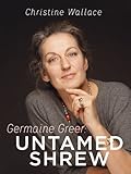 Germaine Greer: Untamed Shrew by Christine Wallace