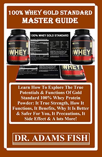 100% WHEY GOLD STANDARD  MASTER GUiDE:  Learn How To Explore The True Potentials & Functions Of Gold Standard 100% Whey Protein Powder: It True Strength