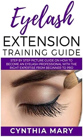 EYELASH EXTENSION TRAINING GUIDE: Step by Step Picture Guide on How to Become an Eye Lash Professional with the Right Expertise from Beginner to Pro