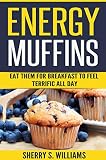 Energy Muffins: Eat Them For Breakfast To Feel Terrific All Day by Sherry S. Williams