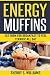 Energy Muffins: Eat Them For Breakfast To Feel Terrific All Day by Sherry S. Williams
