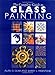 The Complete Guide to Glass Painting: Over 80 Techniques with 25 Original Projects and 400 Motifs by