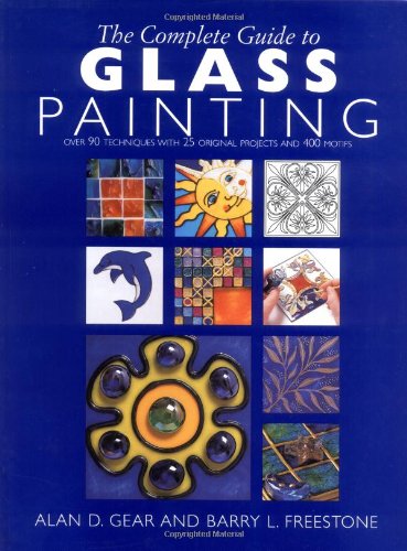 The Complete Guide to Glass Painting: Over 80 Techniques with 25 Original Projects and 400 Motifs by Alan Gear, Barry Freestone