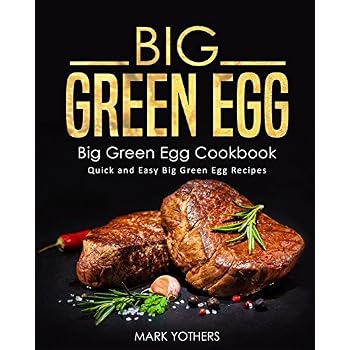 Big Green Egg: Big Green Egg Cookbook: Quick and Easy Big Green Egg Recipes Big Green Egg: Big Green Egg Cookbook: Quick and Easy Big Green Egg Recipes