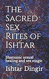 The Sacred Sex Rites of Ishtar: Shamanic sexual healing and sex magic by 