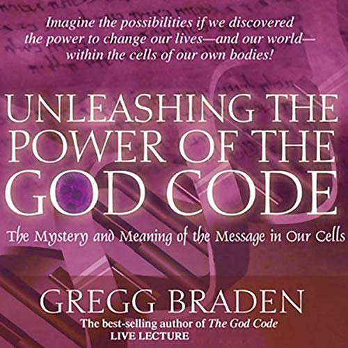 Unleashing the Power of the God Code: The Mystery and Meaning of the Message in Our Cells by Gregg Braden
