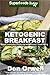 Ketogenic Breakfast: Over 45 Quick & Easy Gluten Free Low Cholesterol Whole Foods Recipes full of Antioxidants & Phytochemicals (Natural Weight Loss Transformation Book 316)