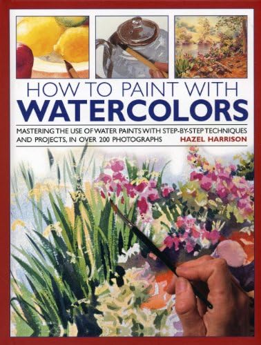 How to Paint with Watercolours: Mastering the Use of Water Paints with Step-by-Step Techniques and Projects, in Over 200 Photographs