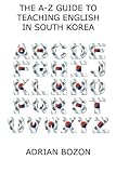 The A-Z Guide to Teaching English in South Korea: Learn Whether South Korea is Right for You, How to Survive and How to Prosper There