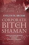 Corporate Bitch to Shaman: A Journey Uncovering the Links Between 21st Century Science, Consciousnes by