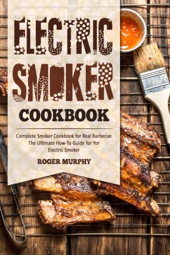 Electric Smoker Cookbook: Complete Smoker Cookbook for Real Barbecue, The Ultimate How-To Guide for