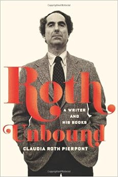 Roth Unbound: A Writer and His Books, by Claudia Roth Pierpont Roth Unbound: A Writer and His Books, by Claudia Roth Pierpont