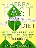The Herbal Fast Diet: How Using Herbs And Intermittent Fasting Keeps The Pounds Off For Good