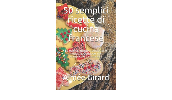 50 Semplici Ricette Di Cucina Francese Le Migliori Ricette Tradizionali E Moderne Deliziose Non Complicate E Sostenibili Italian Edition Girard Aimee Morel Lucien 9798538786053 Amazon Com Books