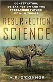 Resurrection Science: Conservation, De-Extinction and the Precarious Future of Wild Things