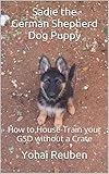 Sadie the German Shepherd Dog Puppy: How to House-Train your GSD without a Crate (Sadie the GSD Book by 