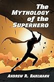 The Mythology of the Superhero by Andrew R Bahlmann
