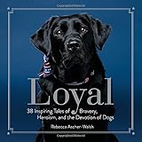 Loyal: 38 Inspiring Tales of Bravery, Heroism, and the Devotion of Dogs by Rebecca Ascher-Walsh