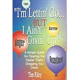 "I'm Lettin' Go... But I Ain't Givin' Up!": A Simple Guide for Clearing the Clutter That's Dragging You Down