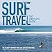 Surf Travel: The Complete Guide: The Planet's 50 Most Thrilling Surf Destinations
