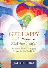Get Happy and Create a Kick-Butt Life: A Creative Toolbox to Rapidly Activate the Life You Desire