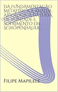 Livro DA FUNDAMENTAÇÃO METAFÍSICA À ANÁLISE AXIOLÓGICA DA IDEIA DE VONTADE E SOFRIMENTO EM SCHOPENHAUER