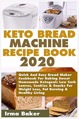 Keto Bread Machine Recipe Book 2020: Quick And Easy Bread Maker Cookbook For Baking Sweet Homemade Ketogenic Low Carb Loaves, Cookies & Snacks For Weight Loss, Fat Burning & Healthy Living