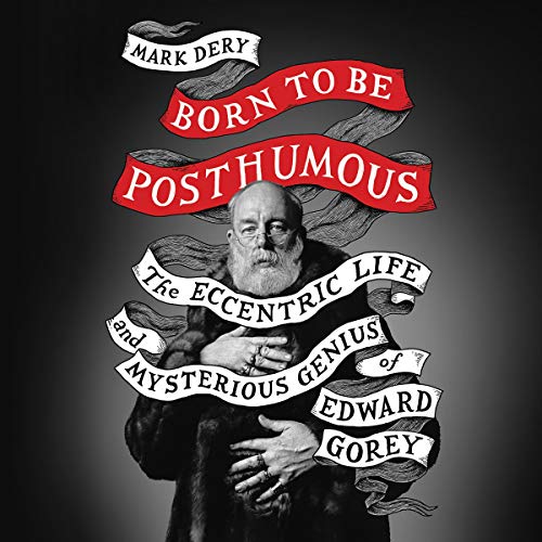 Born to Be Posthumous: The Eccentric Life and Mysterious Genius of Edward Gorey by Mark Dery