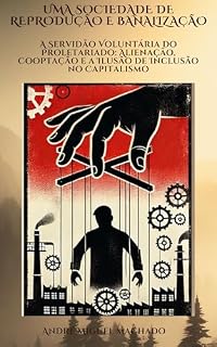 Livro Uma sociedade de reprodução e banalização: A Servidão Voluntária do Proletariado: Alienação, Cooptação e a Ilusão de Inclusão no Capitalismo