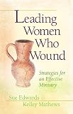 Leading Women Who Wound: Strategies for an Effective Ministry by Sue Edwards, Kelley Mathews
