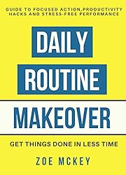 Daily Routine Makeover: Guide To Focused Action, Productivity Hacks, Stress-Free Performance - Get Things Done In Less Time