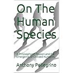 On The Human Species: A Philosophy on Reason and the Emergence of Civilized Humanity