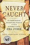 Never Caught: The Washingtons' Relentless Pursuit of Their Runaway Slave, Ona Judge by Erica Armstrong Dunbar
